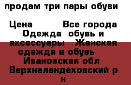 продам три пары обуви › Цена ­ 700 - Все города Одежда, обувь и аксессуары » Женская одежда и обувь   . Ивановская обл.,Верхнеландеховский р-н